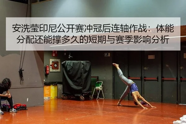 安洗莹印尼公开赛冲冠后连轴作战：体能分配还能撑多久的短期与赛季影响分析