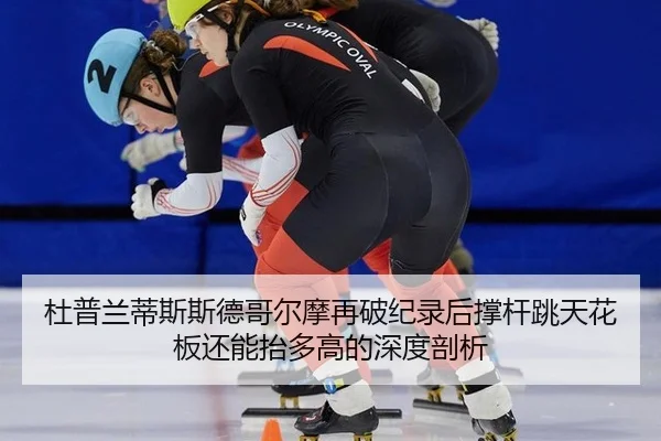 杜普兰蒂斯斯德哥尔摩再破纪录后撑杆跳天花板还能抬多高的深度剖析