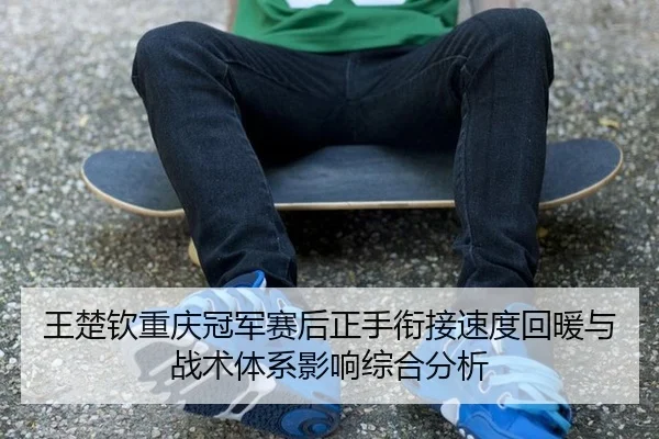 王楚钦重庆冠军赛后正手衔接速度回暖与战术体系影响综合分析