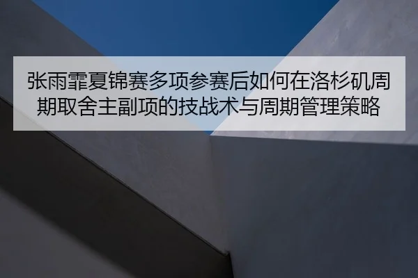 张雨霏夏锦赛多项参赛后如何在洛杉矶周期取舍主副项的技战术与周期管理策略