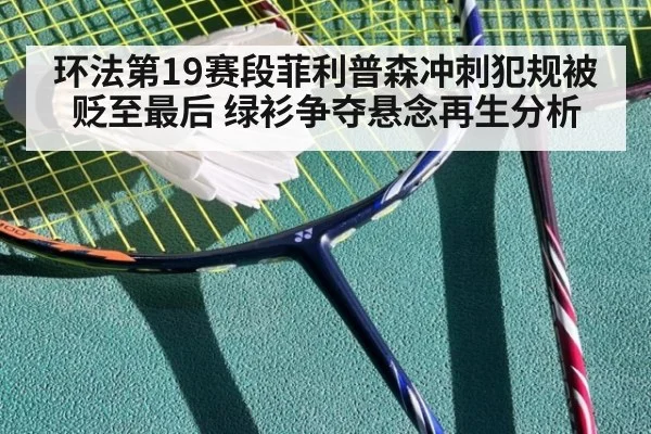 环法第19赛段菲利普森冲刺犯规被贬至最后 绿衫争夺悬念再生分析