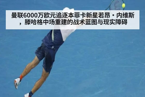 曼联6000万欧元追逐本菲卡新星若昂·内维斯,滕哈格中场重建的战术蓝图与现实障碍