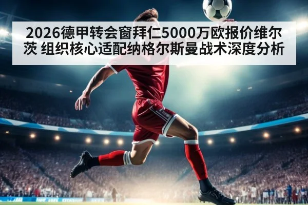 2026德甲转会窗拜仁5000万欧报价维尔茨 组织核心适配纳格尔斯曼战术深度分析